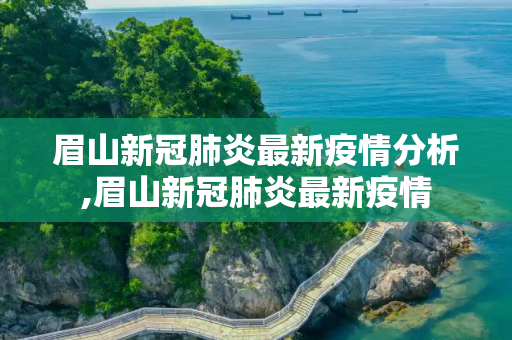 眉山新冠肺炎最新疫情分析,眉山新冠肺炎最新疫情