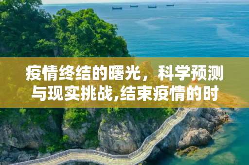 疫情终结的曙光，科学预测与现实挑战,结束疫情的时间预测