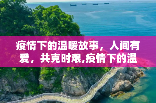 疫情下的温暖故事，人间有爱，共克时艰,疫情下的温暖故事