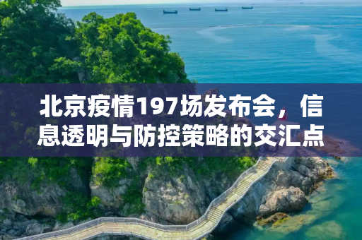 北京疫情197场发布会，信息透明与防控策略的交汇点,北京疫情197场发布会