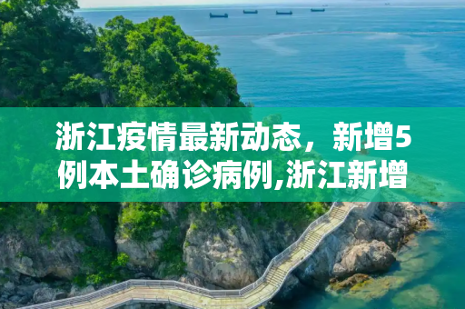 浙江疫情最新动态，新增5例本土确诊病例,浙江新增5例本土确诊病例