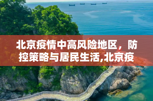 北京疫情中高风险地区，防控策略与居民生活,北京疫情中高风险地区