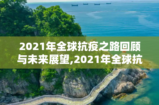 2021年全球抗疫之路回顾与未来展望,2021年全球抗疫之路回顾与未来展望
