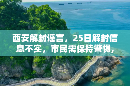 西安解封谣言，25日解封信息不实，市民需保持警惕,网传西安25日解封为虚假信息