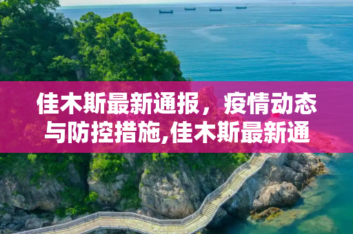 佳木斯最新通报，疫情动态与防控措施,佳木斯最新通报