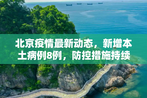 北京疫情最新动态，新增本土病例8例，防控措施持续加强,北京新增本土8例