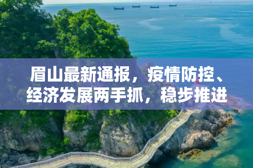 眉山最新通报，疫情防控、经济发展两手抓，稳步推进城市发展,眉山最新通报