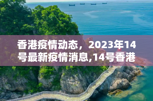 香港疫情动态，2023年14号最新疫情消息,14号香港最新疫情:14号香港最新疫情消息