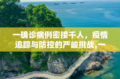 一确诊病例密接千人，疫情追踪与防控的严峻挑战,一确诊病例密接千人