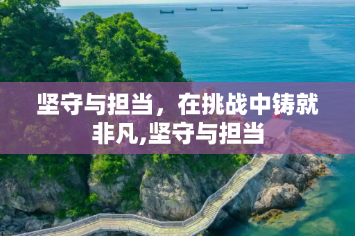 坚守与担当，在挑战中铸就非凡,坚守与担当