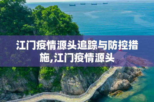 江门疫情源头追踪与防控措施,江门疫情源头