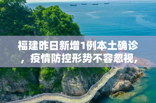 福建昨日新增1例本土确诊，疫情防控形势不容忽视,福建昨日新增1例本土确诊