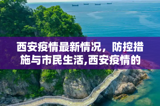 西安疫情最新情况，防控措施与市民生活,西安疫情的最新情况