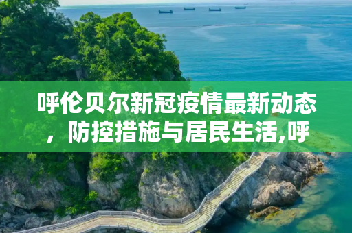 呼伦贝尔新冠疫情最新动态，防控措施与居民生活,呼伦贝尔新冠疫情最新消息