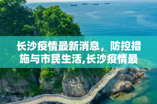 长沙疫情最新消息，防控措施与市民生活,长沙疫情最新消息