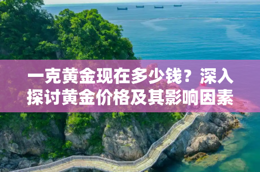 一克黄金现在多少钱？深入探讨黄金价格及其影响因素,一克黄金现在多少钱