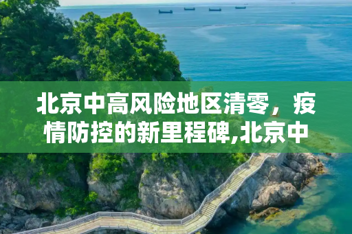 北京中高风险地区清零，疫情防控的新里程碑,北京中高风险地区清零