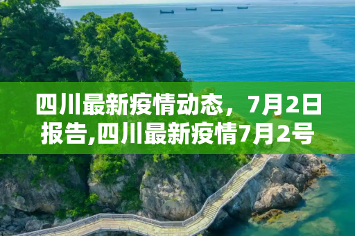 四川最新疫情动态，7月2日报告,四川最新疫情7月2号