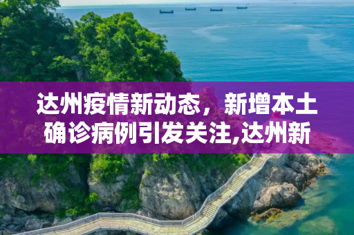达州疫情新动态，新增本土确诊病例引发关注,达州新增本土确诊