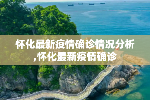 怀化最新疫情确诊情况分析,怀化最新疫情确诊