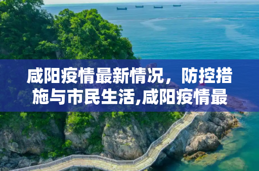 咸阳疫情最新情况，防控措施与市民生活,咸阳疫情最新情况