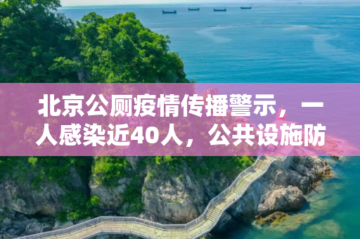 北京公厕疫情传播警示，一人感染近40人，公共设施防疫不容忽视,北京1人上公厕致近40人感染