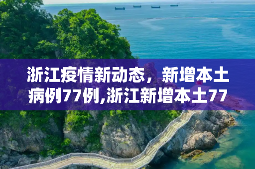 浙江疫情新动态，新增本土病例77例,浙江新增本土77例