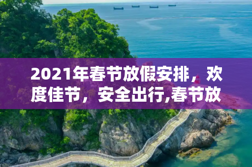 2021年春节放假安排，欢度佳节，安全出行,春节放假安排2021