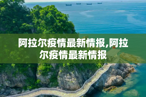 阿拉尔疫情最新情报,阿拉尔疫情最新情报