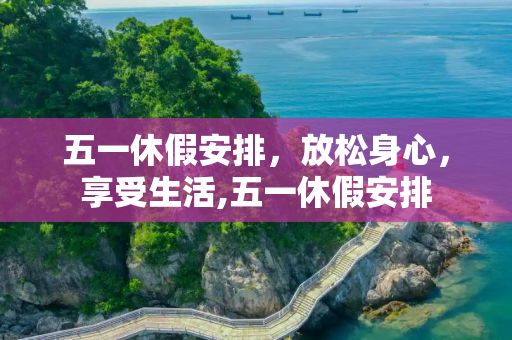 五一休假安排，放松身心，享受生活,五一休假安排