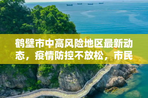 鹤壁市中高风险地区最新动态，疫情防控不放松，市民健康有保障,鹤壁中高风险地区最新