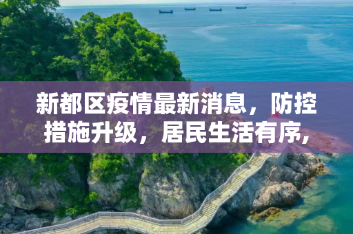 新都区疫情最新消息，防控措施升级，居民生活有序,新都区疫情最新消息发布