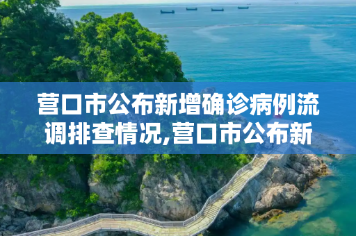 营口市公布新增确诊病例流调排查情况,营口市公布新增确诊病例流调排查情况