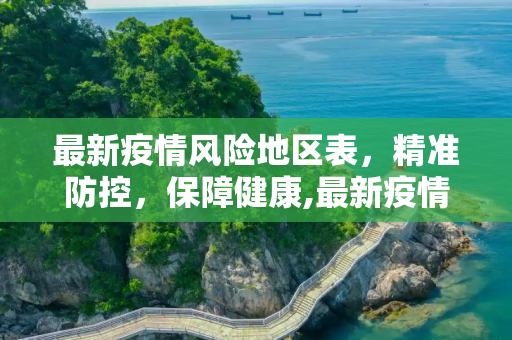 最新疫情风险地区表，精准防控，保障健康,最新疫情风险地区表
