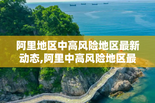 阿里地区中高风险地区最新动态,阿里中高风险地区最新