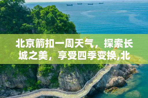 北京箭扣一周天气，探索长城之美，享受四季变换,北京箭扣一周天气