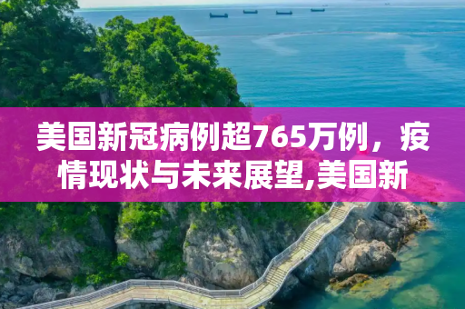 美国新冠病例超765万例，疫情现状与未来展望,美国新冠超765万例