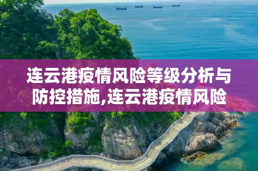 连云港疫情风险等级分析与防控措施,连云港疫情风险等级