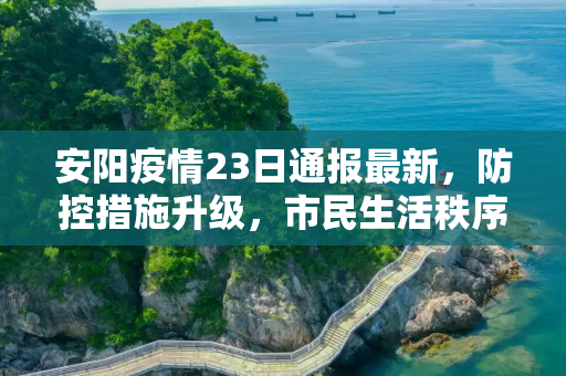 安阳疫情23日通报最新，防控措施升级，市民生活秩序井然,安阳疫情23日通报最新