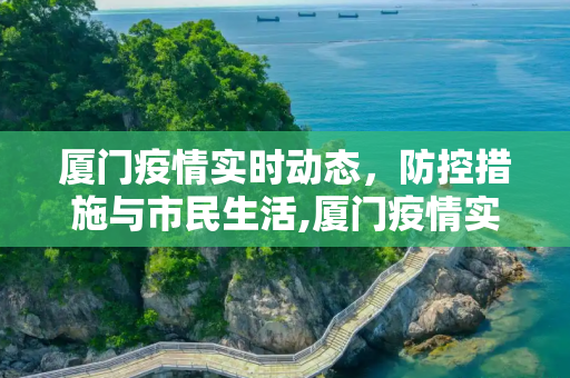 厦门疫情实时动态，防控措施与市民生活,厦门疫情实时动态