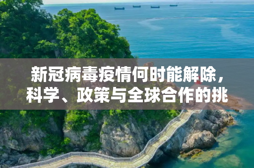 新冠病毒疫情何时能解除，科学、政策与全球合作的挑战,新冠病毒疫情何时能解除