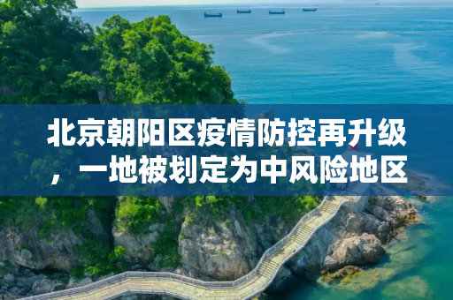北京朝阳区疫情防控再升级，一地被划定为中风险地区,北京朝阳区一地升级为中风险地区