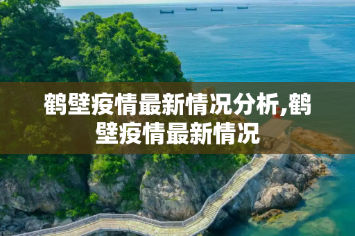 鹤壁疫情最新情况分析,鹤壁疫情最新情况