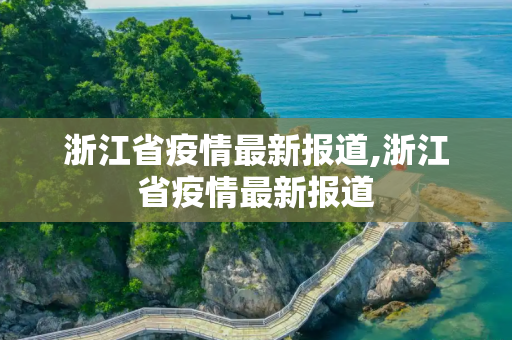 浙江省疫情最新报道,浙江省疫情最新报道