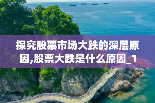 探究股票市场大跌的深层原因,股票大跌是什么原因_1