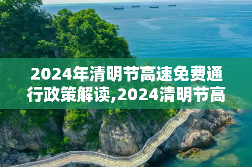 2024年清明节高速免费通行政策解读,2024清明节高速免费几天
