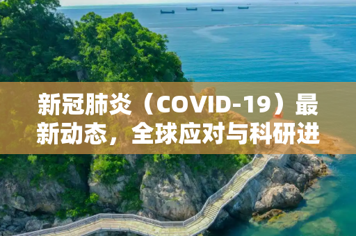 新冠肺炎（COVID-19）最新动态，全球应对与科研进展,新冠肺炎的最新动态