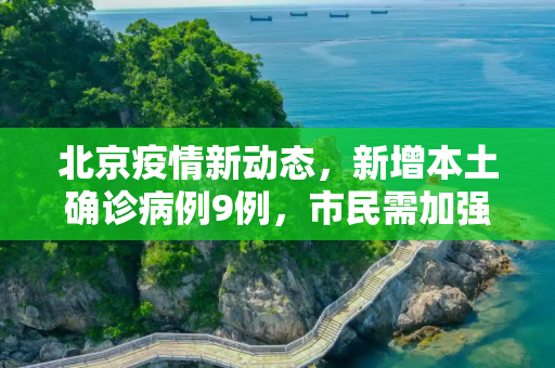 北京疫情新动态，新增本土确诊病例9例，市民需加强防护,北京新增本土确诊病例9例