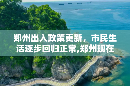 郑州出入政策更新，市民生活逐步回归正常,郑州现在可以正常出入吗