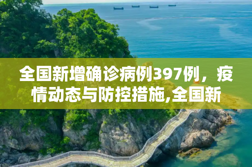 全国新增确诊病例397例，疫情动态与防控措施,全国新增确诊病例397例